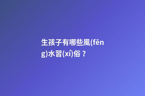 生孩子有哪些風(fēng)水習(xí)俗？